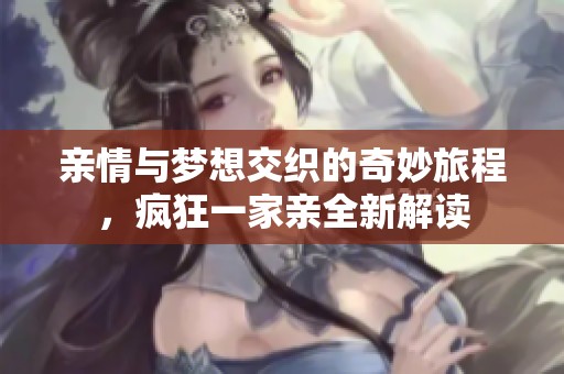 亲情与梦想交织的奇妙旅程，疯狂一家亲全新解读