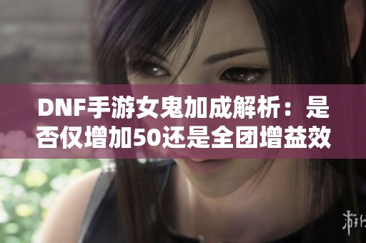 DNF手游女鬼加成解析：是否仅增加50还是全团增益效果探讨