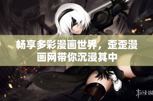 畅享多彩漫画世界，歪歪漫画网带你沉浸其中