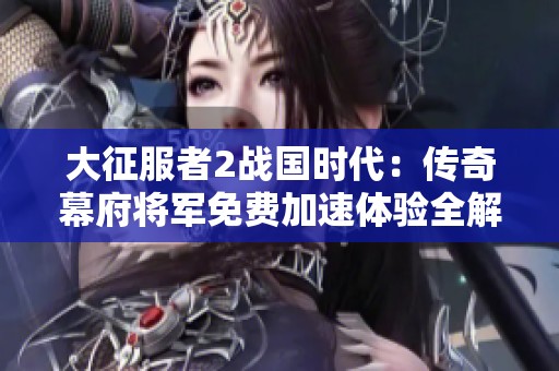 大征服者2战国时代：传奇幕府将军免费加速体验全解析