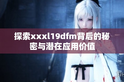 探索xxxl19dfm背后的秘密与潜在应用价值