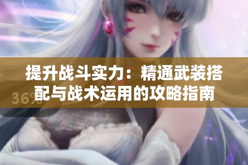 提升战斗实力：精通武装搭配与战术运用的攻略指南
