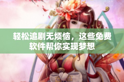 轻松追剧无烦恼，这些免费软件帮你实现梦想