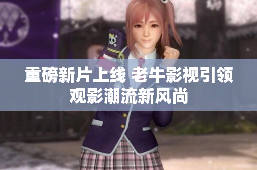 重磅新片上线 老牛影视引领观影潮流新风尚