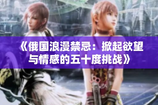 《俄国浪漫禁忌：掀起欲望与情感的五十度挑战》
