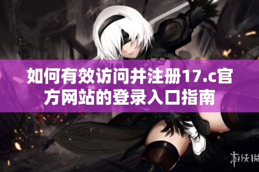 如何有效访问并注册17.c官方网站的登录入口指南