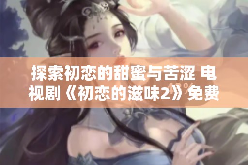 探索初恋的甜蜜与苦涩 电视剧《初恋的滋味2》免费观看指南
