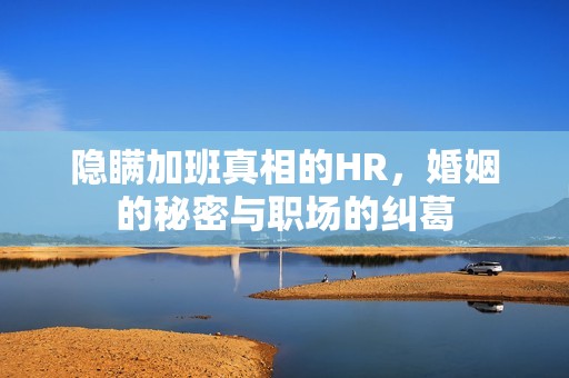 隐瞒加班真相的HR，婚姻的秘密与职场的纠葛