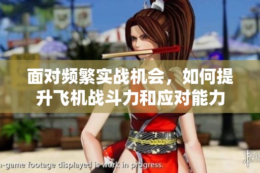 面对频繁实战机会，如何提升飞机战斗力和应对能力