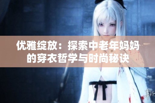 优雅绽放：探索中老年妈妈的穿衣哲学与时尚秘诀