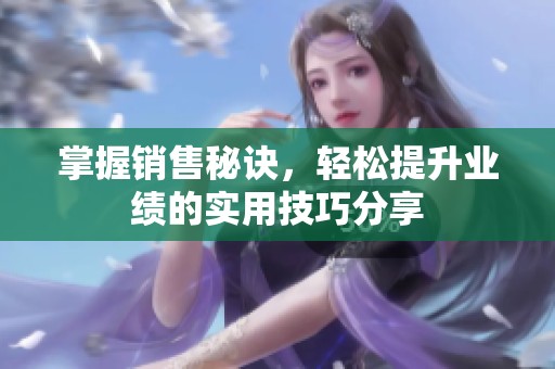 掌握销售秘诀，轻松提升业绩的实用技巧分享