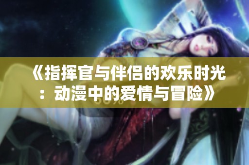《指挥官与伴侣的欢乐时光：动漫中的爱情与冒险》
