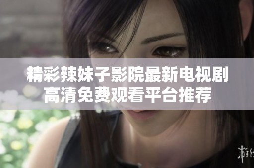 精彩辣妹子影院最新电视剧高清免费观看平台推荐