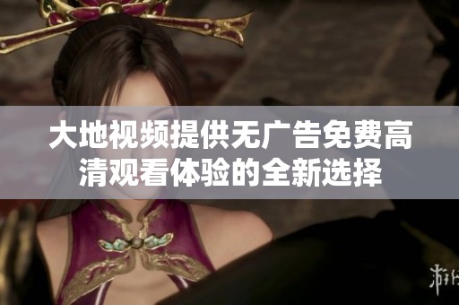 大地视频提供无广告免费高清观看体验的全新选择