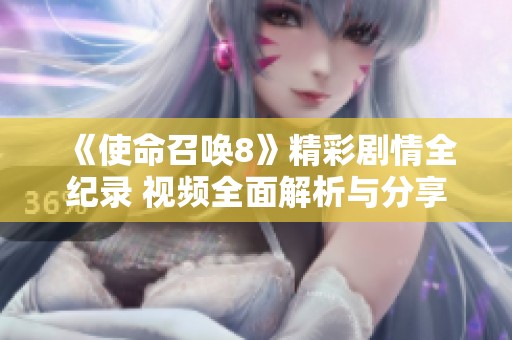 《使命召唤8》精彩剧情全纪录 视频全面解析与分享