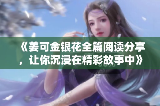 《姜可金银花全篇阅读分享，让你沉浸在精彩故事中》