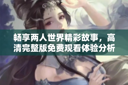 畅享两人世界精彩故事，高清完整版免费观看体验分析