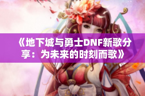 《地下城与勇士DNF新歌分享：为未来的时刻而歌》