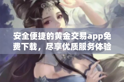 安全便捷的黄金交易app免费下载，尽享优质服务体验