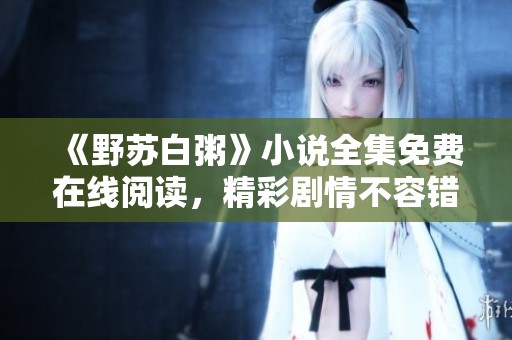 《野苏白粥》小说全集免费在线阅读，精彩剧情不容错过
