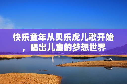 快乐童年从贝乐虎儿歌开始，唱出儿童的梦想世界