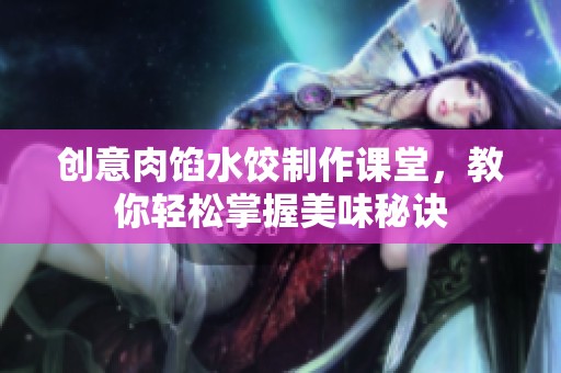 创意肉馅水饺制作课堂，教你轻松掌握美味秘诀