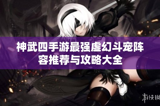神武四手游最强虚幻斗宠阵容推荐与攻略大全