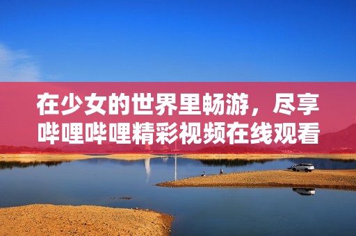 在少女的世界里畅游，尽享哔哩哔哩精彩视频在线观看体验