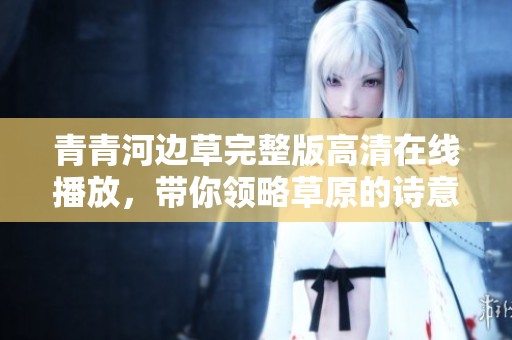 青青河边草完整版高清在线播放，带你领略草原的诗意人生
