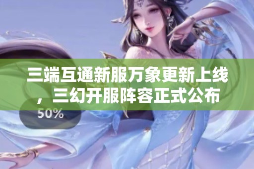 三端互通新服万象更新上线，三幻开服阵容正式公布
