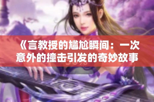《言教授的尴尬瞬间：一次意外的撞击引发的奇妙故事》