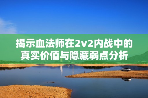 揭示血法师在2v2内战中的真实价值与隐藏弱点分析