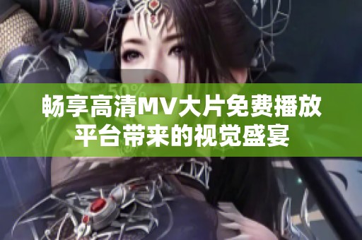 畅享高清MV大片免费播放平台带来的视觉盛宴