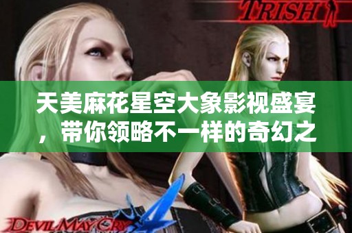 天美麻花星空大象影视盛宴，带你领略不一样的奇幻之旅