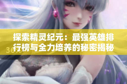 探索精灵纪元：最强英雄排行榜与全力培养的秘密揭秘