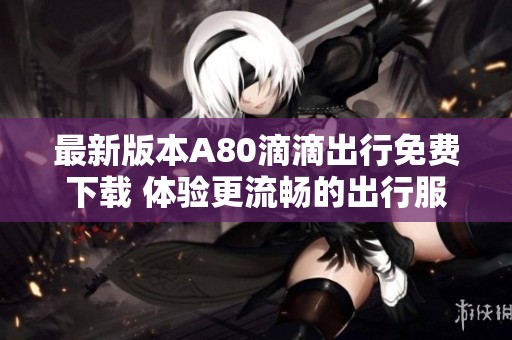 最新版本A80滴滴出行免费下载 体验更流畅的出行服务