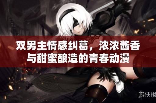 双男主情感纠葛，浓浓酱香与甜蜜酿造的青春动漫
