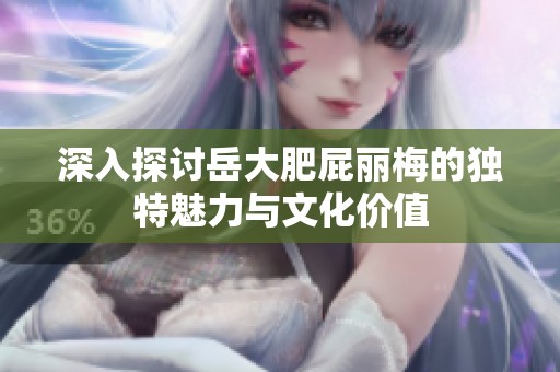 深入探讨岳大肥屁丽梅的独特魅力与文化价值