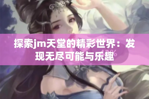 探索jm天堂的精彩世界：发现无尽可能与乐趣