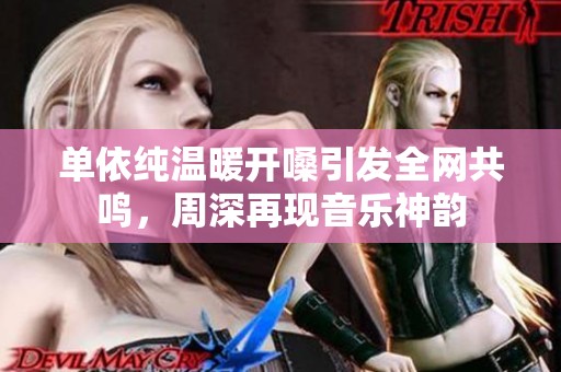 单依纯温暖开嗓引发全网共鸣，周深再现音乐神韵