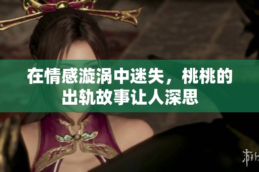 在情感漩涡中迷失，桃桃的出轨故事让人深思