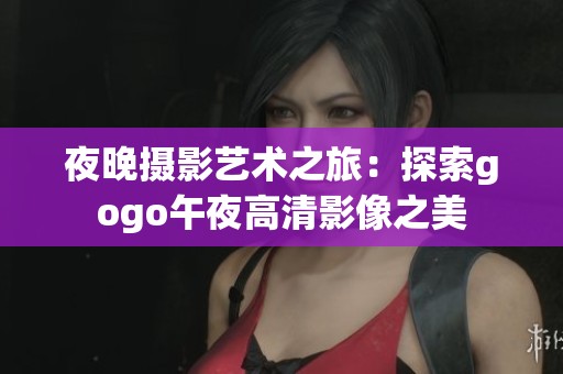 夜晚摄影艺术之旅：探索gogo午夜高清影像之美