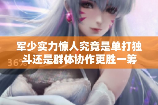 军少实力惊人究竟是单打独斗还是群体协作更胜一筹