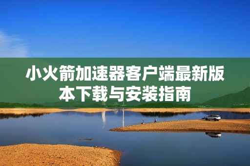 小火箭加速器客户端最新版本下载与安装指南