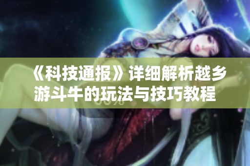 《科技通报》详细解析越乡游斗牛的玩法与技巧教程