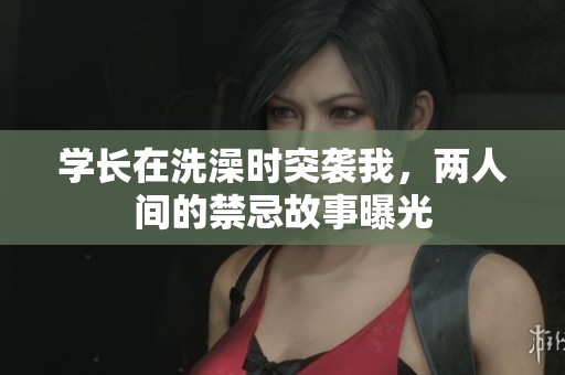 学长在洗澡时突袭我，两人间的禁忌故事曝光