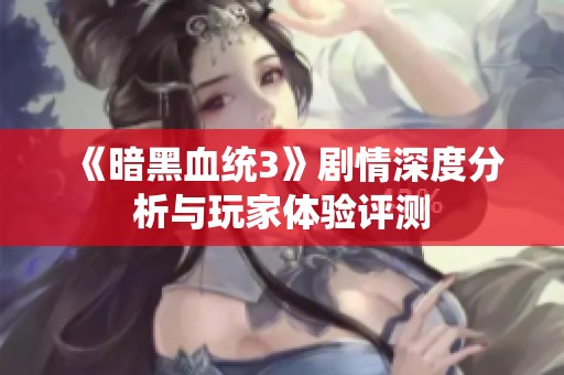 《暗黑血统3》剧情深度分析与玩家体验评测