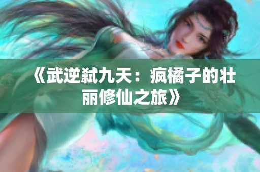 《武逆弑九天：疯橘子的壮丽修仙之旅》