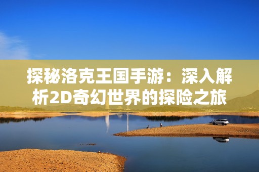 探秘洛克王国手游：深入解析2D奇幻世界的探险之旅