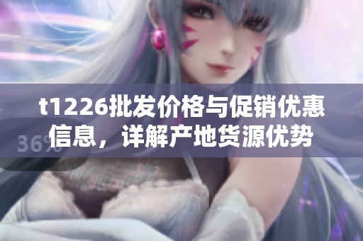 t1226批发价格与促销优惠信息，详解产地货源优势